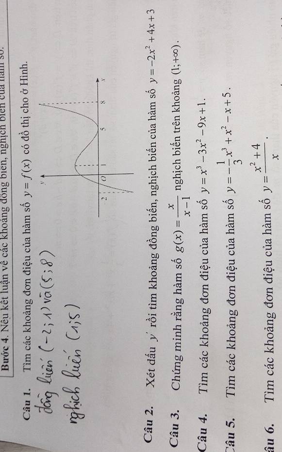 Biớc 4. Nếu kết luận về các khoảng đồng biên, nghịch biển của nàm số. 
Câu 1. Tìm các khoảng đơn điệu của hàm số y=f(x) có đồ thị cho ở Hình. 
Câu 2. Xét đấu y rồi tìm khoảng đồng biến, nghịch biến của hàm số y=-2x^2+4x+3
Câu 3. Chứng minh rằng hàm số g(x)= x/x-1  nghịch biến trên khoảng (1;+∈fty ). 
Câu 4. Tìm các khoảng đơn điệu của hàm số y=x^3-3x^2-9x+1. 
Câu 5. Tìm các khoảng đơn điệu của hàm số y=- 1/3 x^3+x^2-x+5. 
âu 6. Tìm các khoảng đơn điệu của hàm số y= (x^2+4)/x .