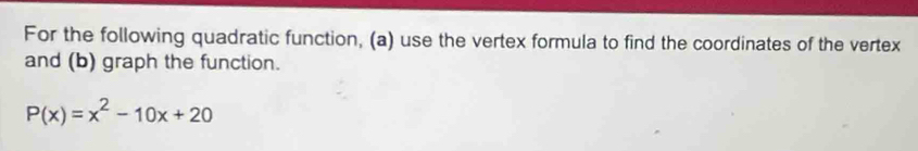 For the following quadratic function, (a) use the vertex formula to find the coordinates of the vertex 
and (b) graph the function.
P(x)=x^2-10x+20