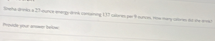 Sheha drinks a 27-ounce energy drink containing 137 calories per 9 ounces. How many calories did she drink 
Provide your answer below: