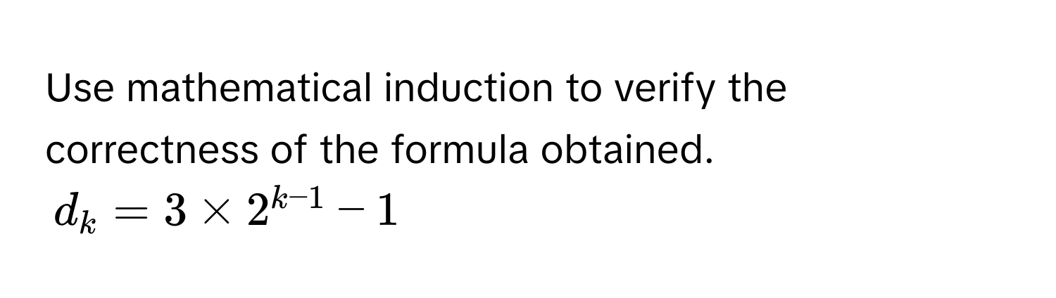 Use mathematical induction to verify the correctness of the formula obtained. 
$d_k = 3 * 2^(k-1) - 1$