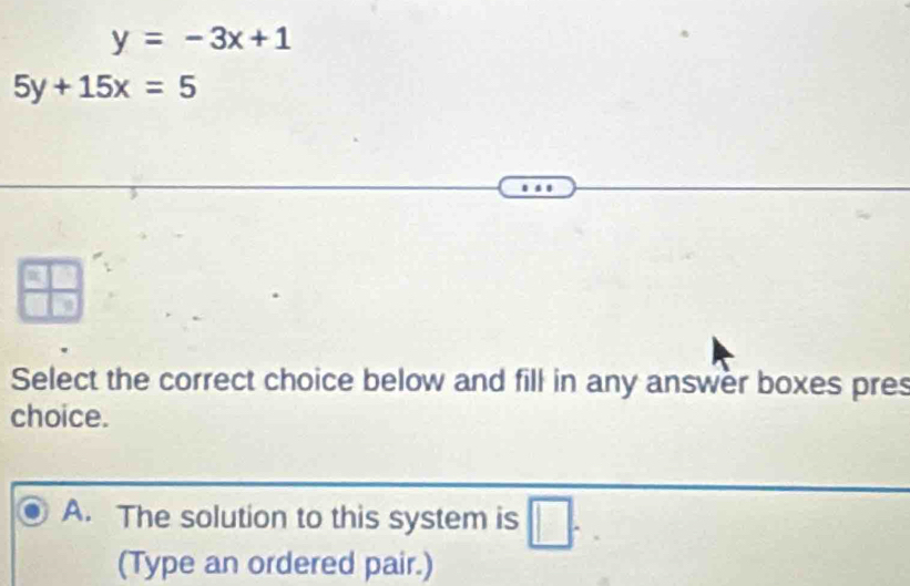 y=-3x+1
5y+15x=5
Select the correct choice below and fill in any answer boxes pres
choice.
A. The solution to this system is^
(Type an ordered pair.)