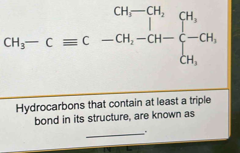 CH_3-Cequiv C-CH_2-CH-[-CH_3
Hydrocarbons that contain at least a triple 
bond in its structure, are known as 
_: