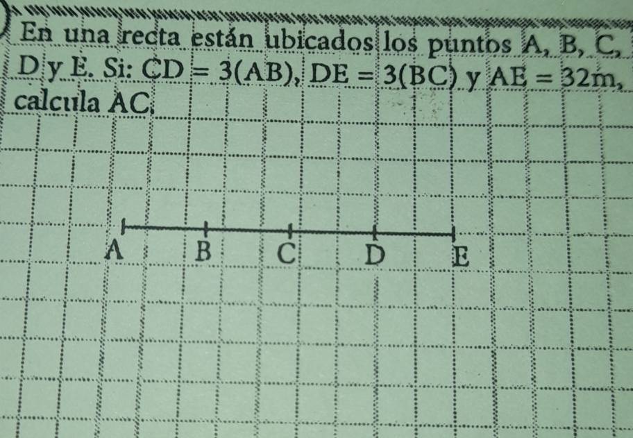 En una recta están ubicados los puntos A, B, C,
D y E. Si: CD=3(AB), DE=3(BC) y AE=32m, 
calcula AC
A B C D E