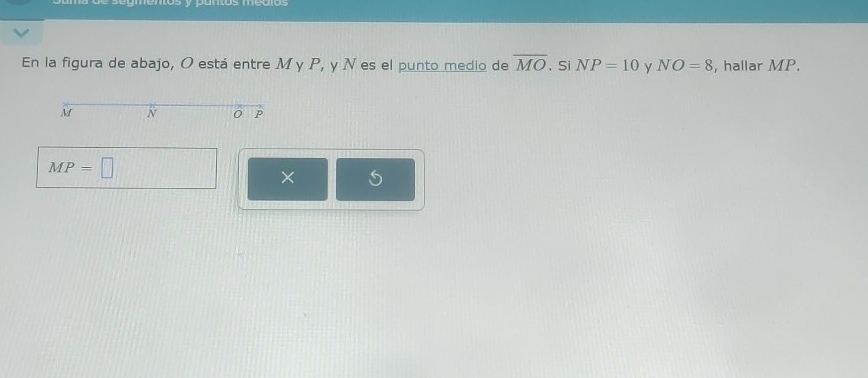 En la figura de abajo, O está entre M γ P, y N es el punto medio de overline MO 、 Si NP=10 y NO=8 , hallar MP.
M N 0 P
MP=□
×