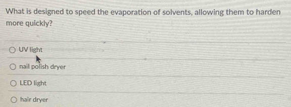 What is designed to speed the evaporation of solvents, allowing them to harden
more quickly?
UV light
nail polish dryer
LED light
hair dryer