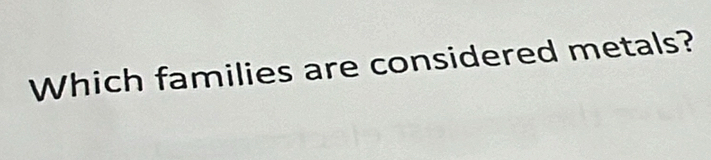 Which families are considered metals?