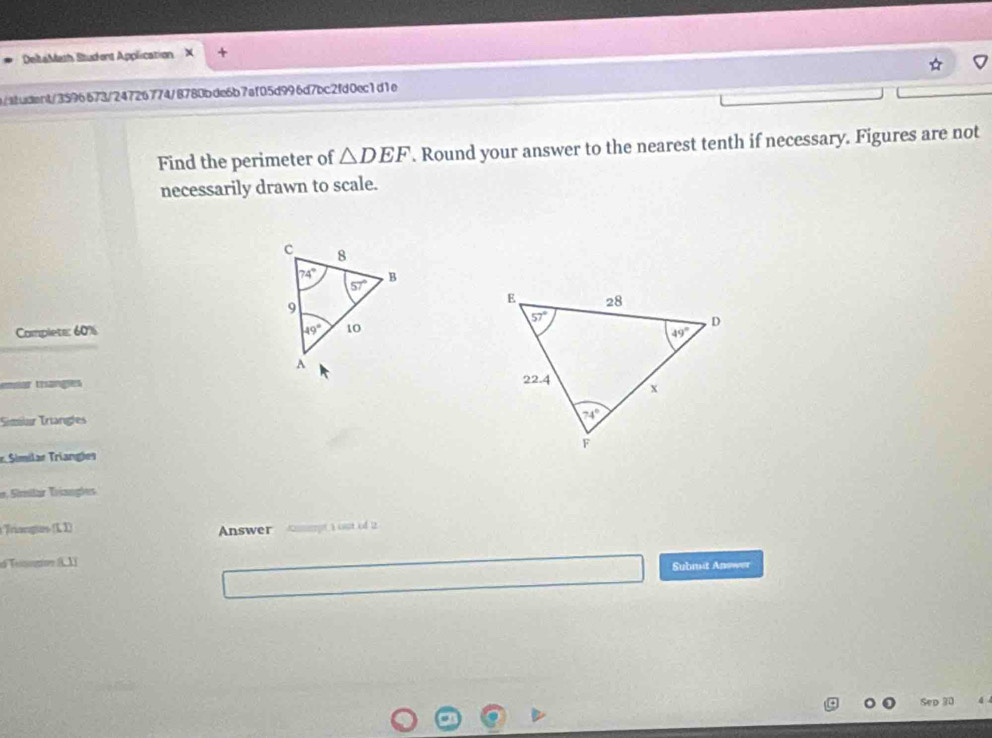 DeltaMath Student Application +
b/aiudent/3596673/247267748780bde6b7af05d996d7bc2fd0ec1d1e
Find the perimeter of △ DEF. Round your answer to the nearest tenth if necessary. Figures are not
necessarily drawn to scale.
Complete: 60% 
emíar trangles
Simiur Triangles
e Similar Triangles 
e, Similär Triangles
Triangtes (L1) Answer mmet  cost of 12
Teogive (. 1) Submit Answer
Sep 30