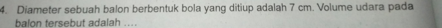 Diameter sebuah balon berbentuk bola yang ditiup adalah 7 cm. Volume udara pada 
balon tersebut adalah ...