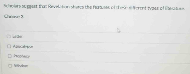 Scholars suggest that Revelation shares the features of these different types of literature.
Choose 3
Letter
Apocalypse
Prophecy
Wisdom