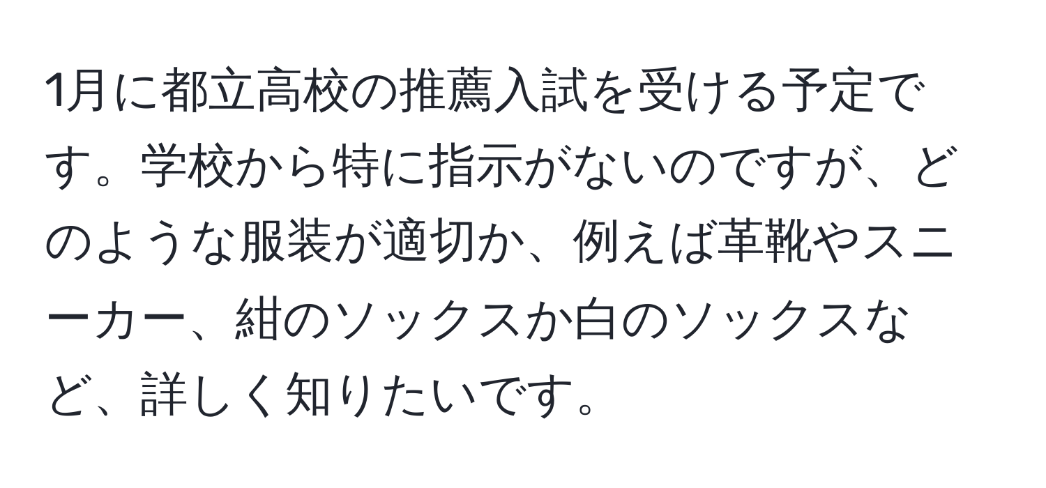 1月に都立高校の推薦入試を受ける予定です。学校から特に指示がないのですが、どのような服装が適切か、例えば革靴やスニーカー、紺のソックスか白のソックスなど、詳しく知りたいです。