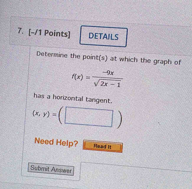 DETAILS 
Determine the point(s) at which the graph of
f(x)= (-9x)/sqrt(2x-1) 
has a horizontal tangent.
(x,y)=(□ )
Need Help? Read It 
Submit Answer