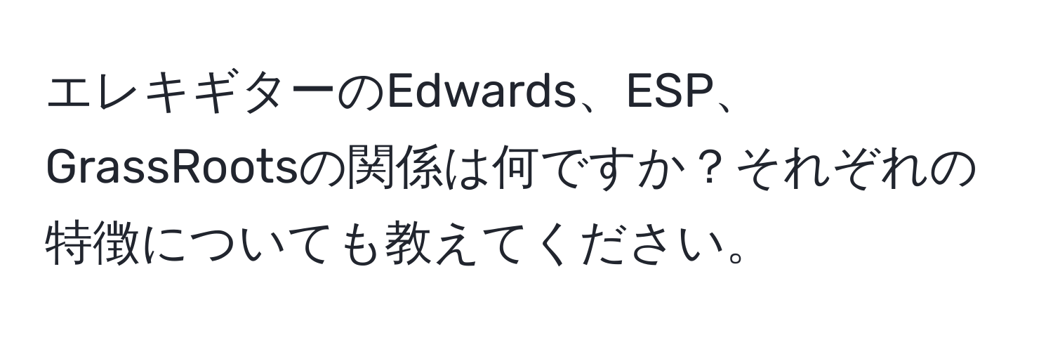 エレキギターのEdwards、ESP、GrassRootsの関係は何ですか？それぞれの特徴についても教えてください。