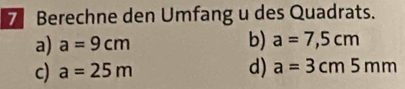 Berechne den Umfang u des Quadrats.
a) a=9cm b) a=7,5cm
c) a=25m d) a=3cm5mm