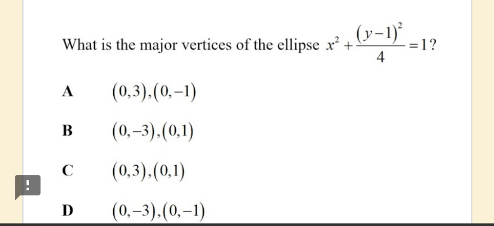 What is the major vertices of the ellipse x^2+frac (y-1)^24=1 ?
A (0,3),(0,-1)
B (0,-3), (0,1)
C (0,3),(0,1)!
D (0,-3), (0,-1)