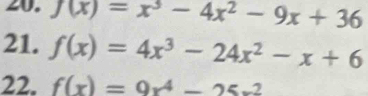 f(x)=x^3-4x^2-9x+36
21. f(x)=4x^3-24x^2-x+6
22. f(x)=9x^4-25x^2