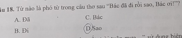 ầu 18. Từ nào là phó từ trong câu thơ sau “Bác đã đi rồi sao, Bác ơi!”?
A. Đã C. Bác
B. Đi D Sao
'' sử dung biên