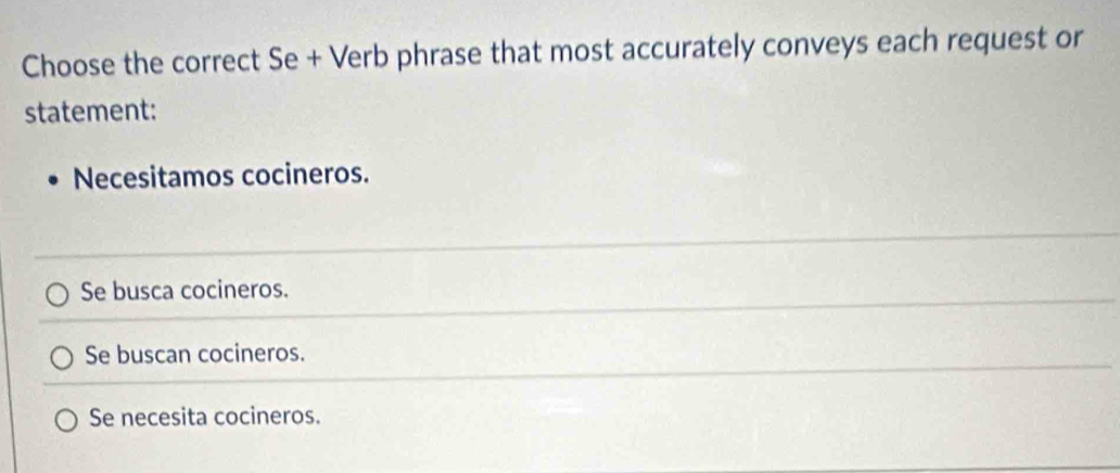 Choose the correct Se + Verb phrase that most accurately conveys each request or
statement:
Necesitamos cocineros.
Se busca cocineros.
Se buscan cocineros.
Se necesita cocineros.