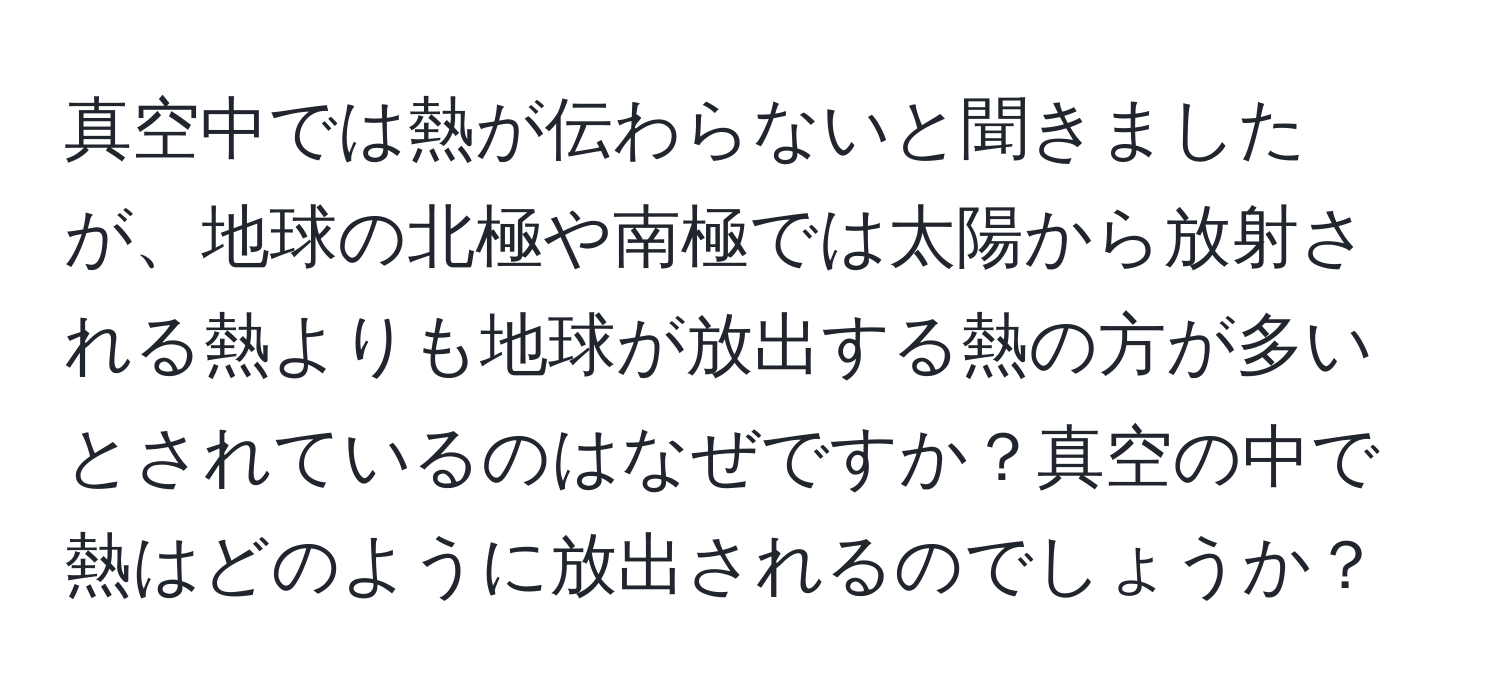 真空中では熱が伝わらないと聞きましたが、地球の北極や南極では太陽から放射される熱よりも地球が放出する熱の方が多いとされているのはなぜですか？真空の中で熱はどのように放出されるのでしょうか？