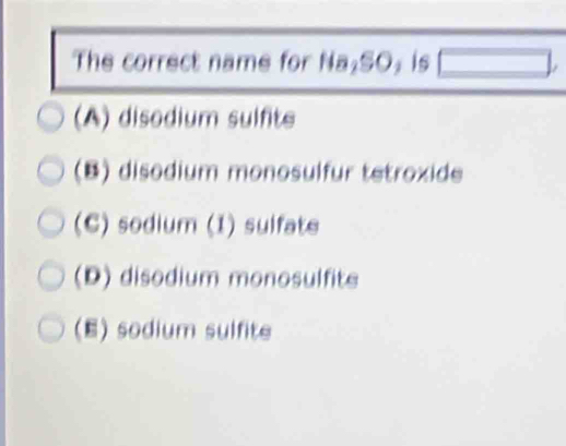 The correct name for Na₂SO₂ is □
(A) disodium sulfite
(B) disodium monosulfur tetroxide
(C) sodium (1) sulfate
(D) disodium monosulfite
(E) sodium sulfite