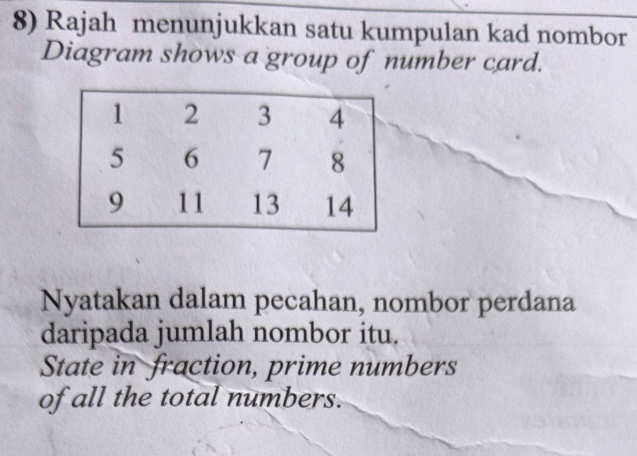 Rajah menunjukkan satu kumpulan kad nombor 
Diagram shows a group of number card. 
Nyatakan dalam pecahan, nombor perdana 
daripada jumlah nombor itu. 
State in fraction, prime numbers 
of all the total numbers.