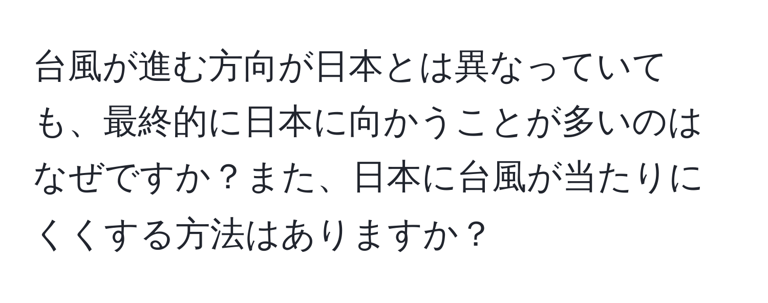 台風が進む方向が日本とは異なっていても、最終的に日本に向かうことが多いのはなぜですか？また、日本に台風が当たりにくくする方法はありますか？