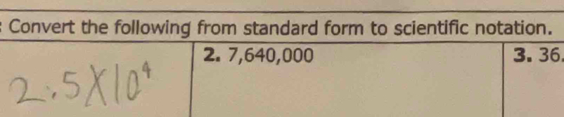 Convert the following from standard form to scientific notation.
2. 7,640,000 3. 36