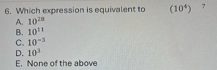 Which expression is equivalent to (10^4) 7
A. 10^(28)
B. 10^(11)
C. 10^(-3)
D. 10^3
E. None of the above