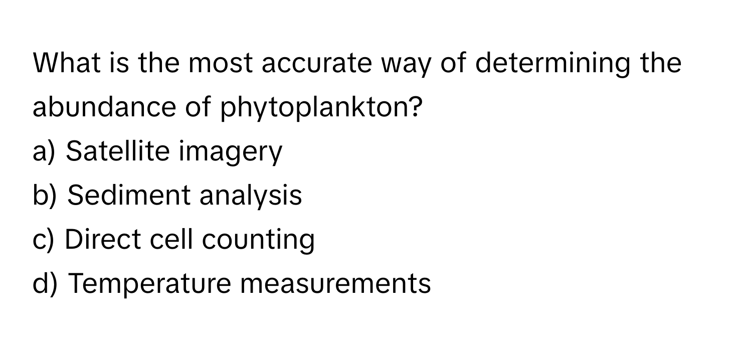 What is the most accurate way of determining the abundance of phytoplankton?

a) Satellite imagery
b) Sediment analysis
c) Direct cell counting
d) Temperature measurements