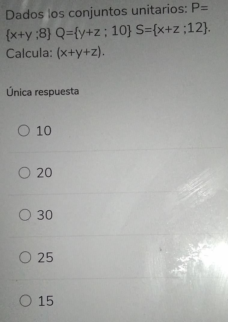 Dados los conjuntos unitarios: P=
 x+y;8 Q= y+z;10 S= x+z;12. 
Calcula: (x+y+z). 
Única respuesta
10
20
30
25
15