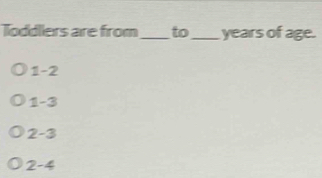 Toddllers are from _to_ years of age.
1-2
1-3
2-3
2-4