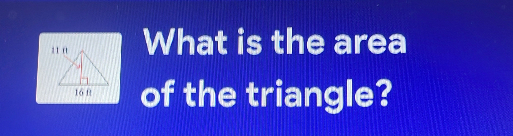 A 
What is the area
16 ft of the triangle?