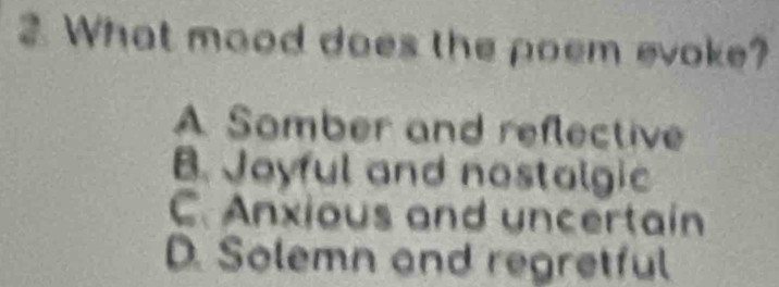 What mood does the poem evoke?
A Somber and reflective
B. Joyful and nostalgic
C. Anxious and uncertain
D. Solemn and regretful