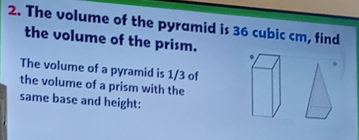 The volume of the pyramid is 36 cubic cm, find 
the volume of the prism. 
The volume of a pyramid is 1/3 of 
the volume of a prism with the 
same base and height: