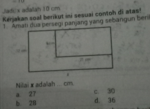 Jadi, x adalah 10 cm.
Kerjakan soal berikut ini sesuai contoh di atas!
1. Amati dua persegi panjang yang sebangun beril
Nilai x adalah ... cm.
a 27 c. 30
b. 28 d. 36