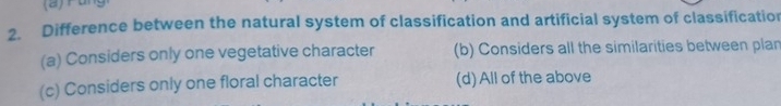 Pung
2. Difference between the natural system of classification and artificial system of classification
(a) Considers only one vegetative character (b) Considers all the similarities between plan
(c) Considers only one floral character (d) All of the above