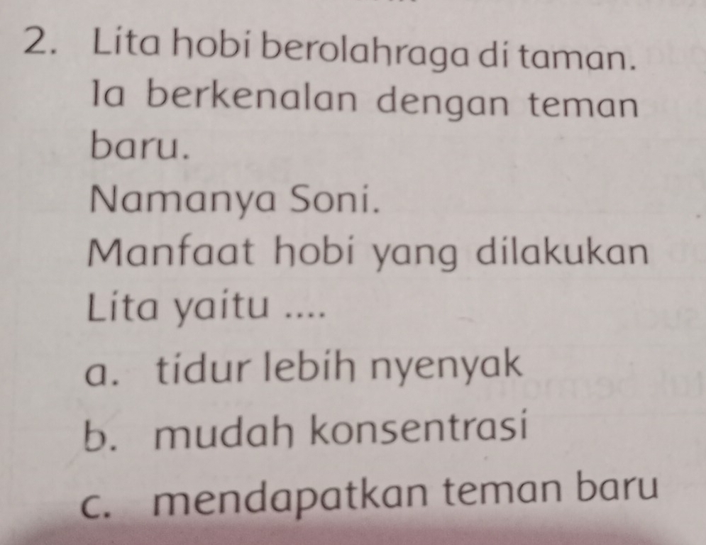 Lita hobi berolahraga di taman.
Ia berkenalan dengan teman
baru.
Namanya Soni.
Manfaat hobi yang dilakukan
Lita yaitu ....
a. tidur lebih nyenyak
b. mudah konsentrasi
c. mendapatkan teman baru