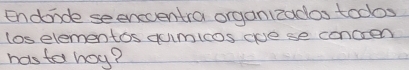 Endonde seeneventra organizados todos 
los elementos gumlcos ove se concen 
hasta hay?