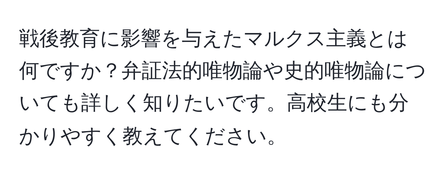 戦後教育に影響を与えたマルクス主義とは何ですか？弁証法的唯物論や史的唯物論についても詳しく知りたいです。高校生にも分かりやすく教えてください。