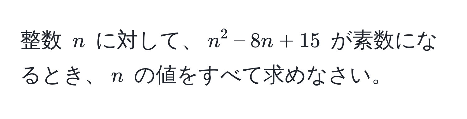 整数 $n$ に対して、$n^2 - 8n + 15$ が素数になるとき、$n$ の値をすべて求めなさい。