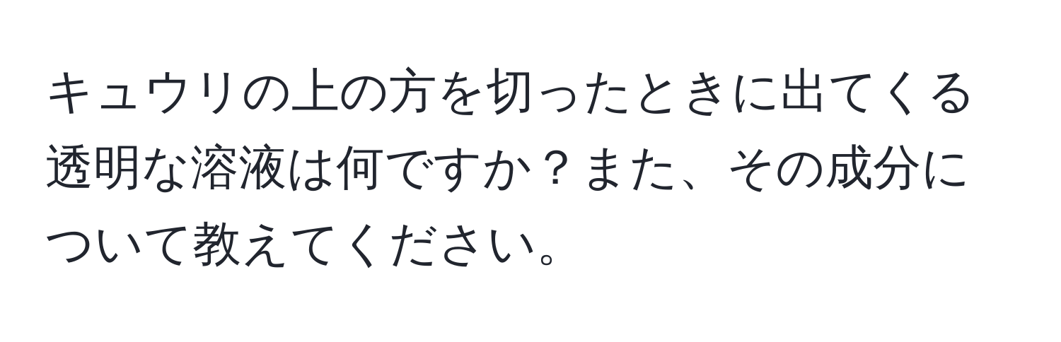 キュウリの上の方を切ったときに出てくる透明な溶液は何ですか？また、その成分について教えてください。