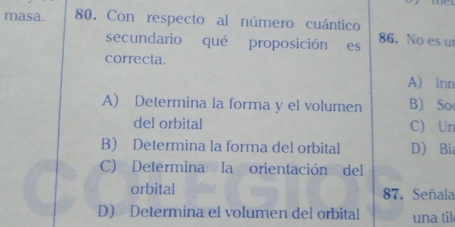 me
masa. 80. Con respecto al número cuántico
secundario qué proposición es
86. No es u
correcta.
A) Inn
A) Determina la forma y el volumen B) So
del orbital C) Un
B) Determina la forma del orbital D) Bia
C) Determina la orientación del
orbital
87. Señala
D) Determina el volumen del orbital
una til