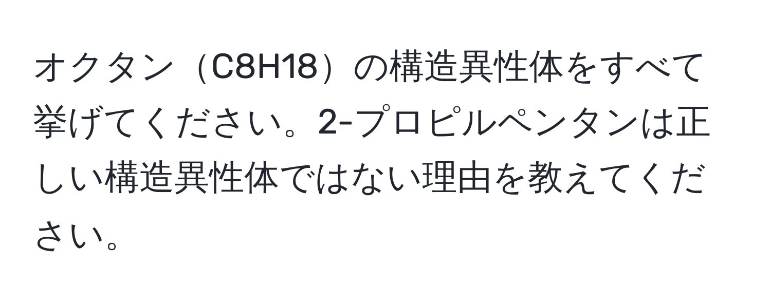 オクタンC8H18の構造異性体をすべて挙げてください。2-プロピルペンタンは正しい構造異性体ではない理由を教えてください。