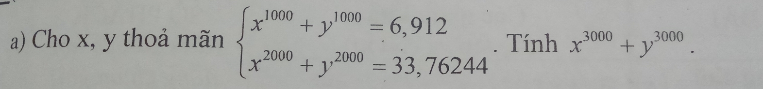 Cho x, y thoả mãn beginarrayl x^(1000)+y^(1000)=6,912 x^(2000)+y^(2000)=33,76244endarray.. Tính x^(3000)+y^(3000).