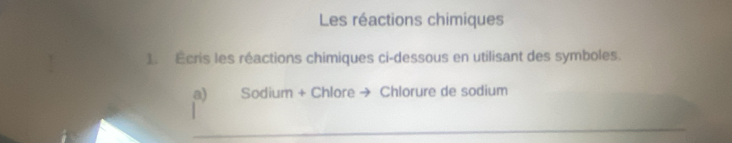 Les réactions chimiques 
1. Écris les réactions chimiques ci-dessous en utilisant des symboles. 
a) Sodium + Chlore → Chlorure de sodium 
_