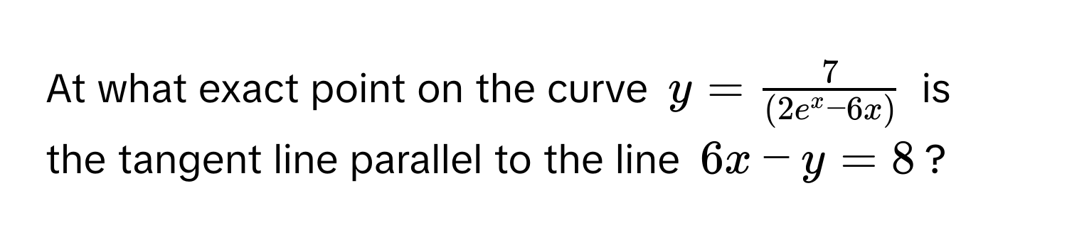 At what exact point on the curve $y = frac7(2e^(x - 6x))$ is the tangent line parallel to the line $6x - y = 8$?