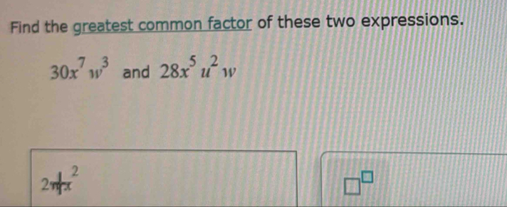 Find the greatest common factor of these two expressions.
30x^7w^3 and 28x^5u^2w
2mfrac lx^(2
□ ^□)