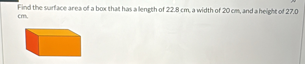 Find the surface area of a box that has a length of 22.8 cm, a width of 20 cm, and a height of 27.0
cm.