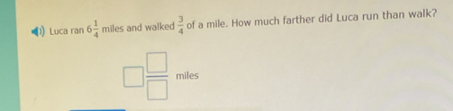 Luca ran 6 1/4 miles s and walked  3/4  of a mile. How much farther did Luca run than walk?
□  □ /□  miles