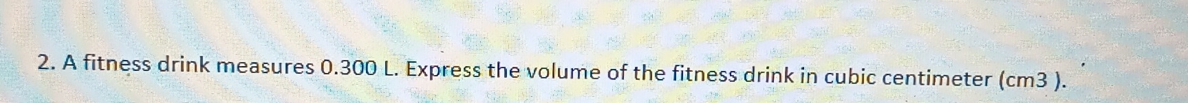 A fitness drink measures 0.300 L. Express the volume of the fitness drink in cubic centimeter (cm3 ).
