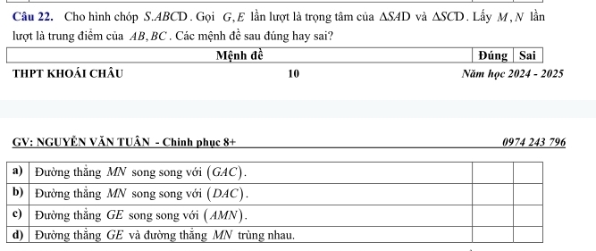 Cho hình chóp S. ABCD. Gọi G, E lần lượt là trọng tâm của △ SAD và △ SCD. Lấy M, N lần 
lượt là trung điểm của AB, BC. Các mệnh đề sau đúng hay sai? 
Mệnh đề Đúng Sai 
THPT KhOải ChÂu 10 Năm học 2024 - 2025 
GV: NGUYÊN VăN TUÂN - Chinh phục 8+ 0974 243 796